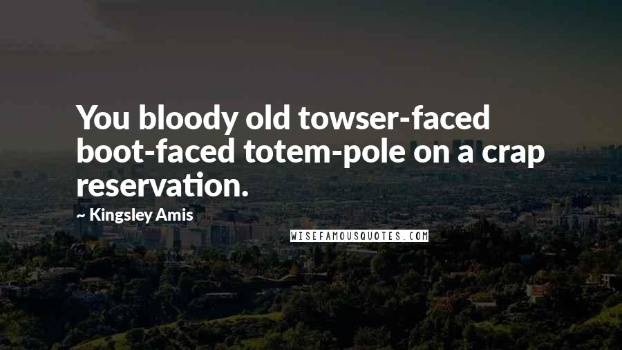 Kingsley Amis Quotes: You bloody old towser-faced boot-faced totem-pole on a crap reservation.