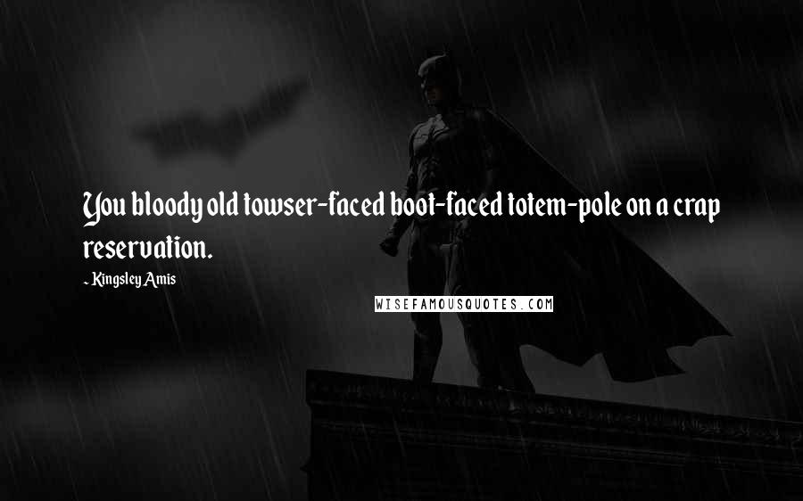 Kingsley Amis Quotes: You bloody old towser-faced boot-faced totem-pole on a crap reservation.