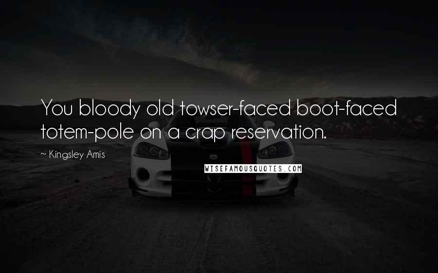 Kingsley Amis Quotes: You bloody old towser-faced boot-faced totem-pole on a crap reservation.