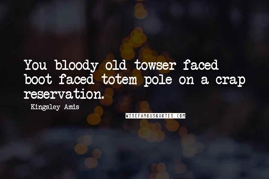 Kingsley Amis Quotes: You bloody old towser-faced boot-faced totem-pole on a crap reservation.