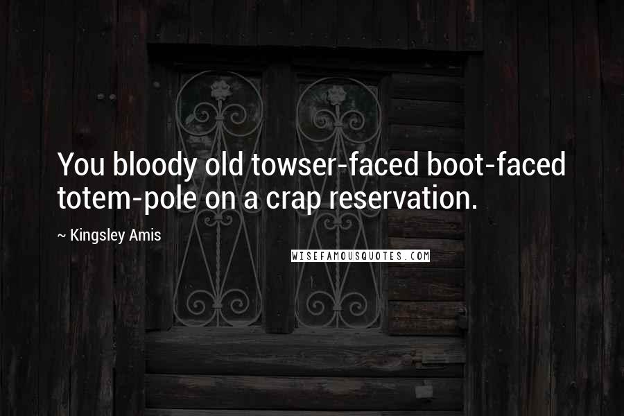 Kingsley Amis Quotes: You bloody old towser-faced boot-faced totem-pole on a crap reservation.