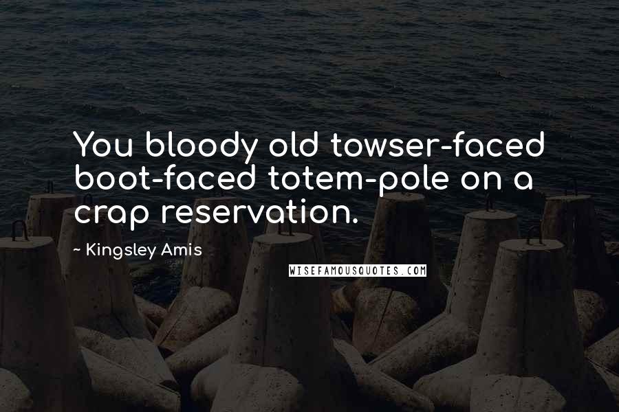 Kingsley Amis Quotes: You bloody old towser-faced boot-faced totem-pole on a crap reservation.