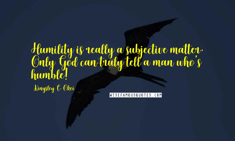 Kingsley C. Okei Quotes: Humility is really a subjective matter. Only God can truly tell a man who's humble!