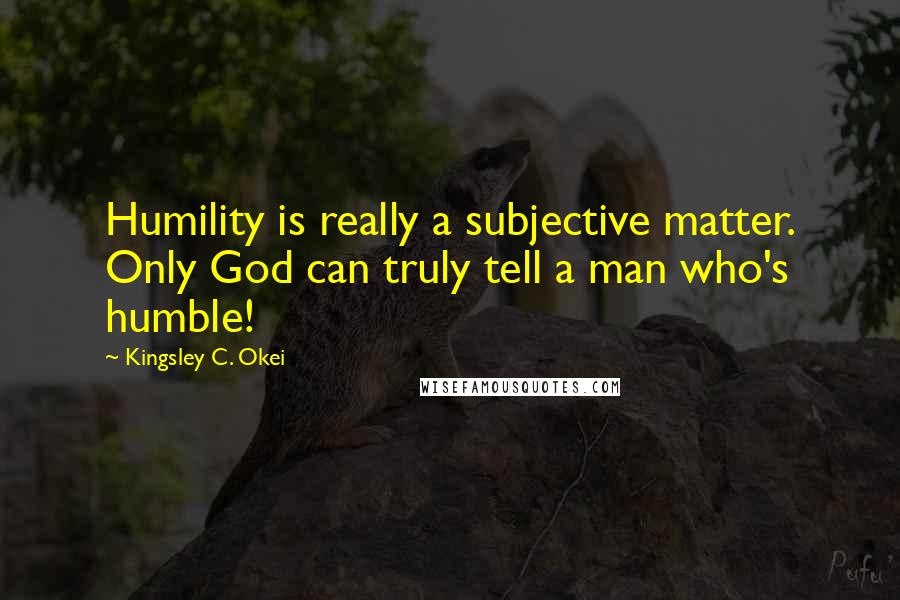 Kingsley C. Okei Quotes: Humility is really a subjective matter. Only God can truly tell a man who's humble!