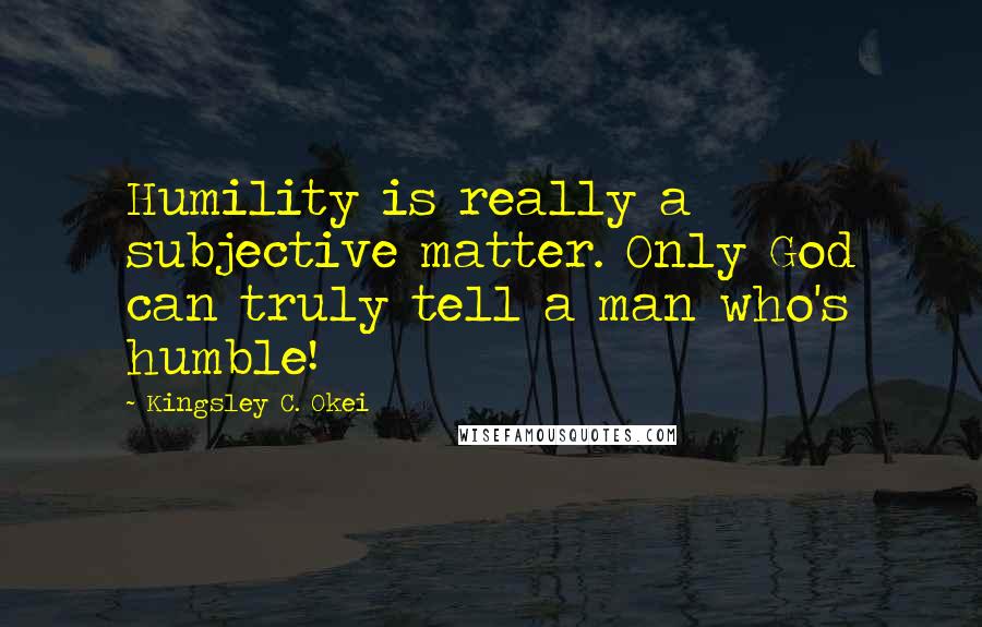 Kingsley C. Okei Quotes: Humility is really a subjective matter. Only God can truly tell a man who's humble!