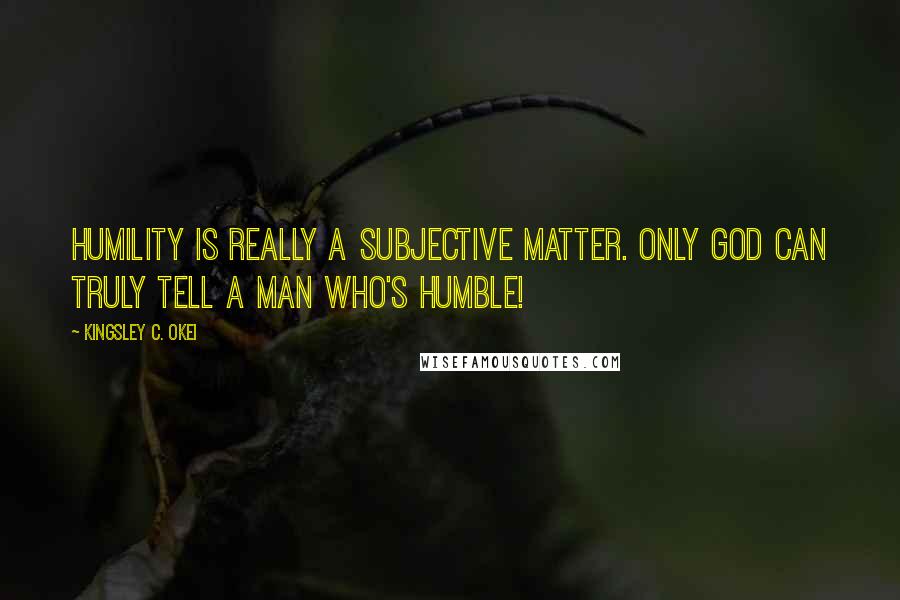 Kingsley C. Okei Quotes: Humility is really a subjective matter. Only God can truly tell a man who's humble!