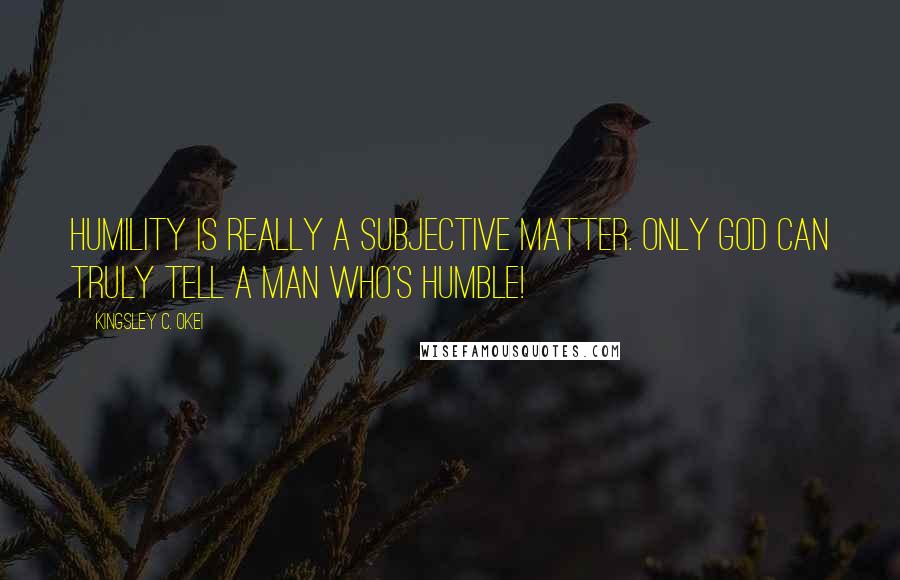 Kingsley C. Okei Quotes: Humility is really a subjective matter. Only God can truly tell a man who's humble!
