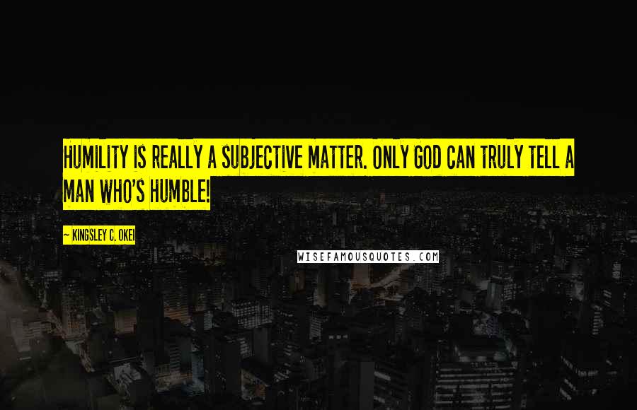 Kingsley C. Okei Quotes: Humility is really a subjective matter. Only God can truly tell a man who's humble!