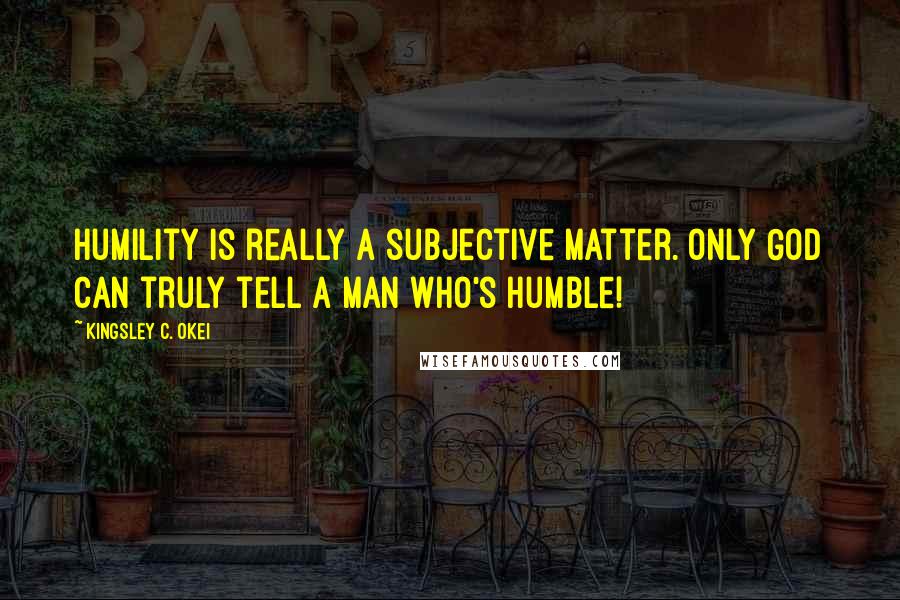 Kingsley C. Okei Quotes: Humility is really a subjective matter. Only God can truly tell a man who's humble!