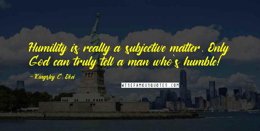 Kingsley C. Okei Quotes: Humility is really a subjective matter. Only God can truly tell a man who's humble!