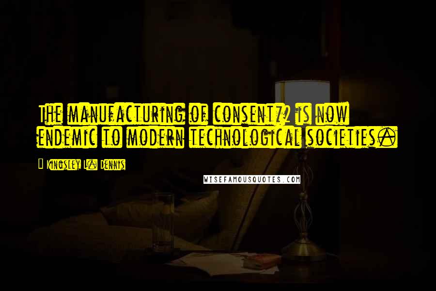 Kingsley L. Dennis Quotes: The manufacturing of consent*2 is now endemic to modern technological societies.
