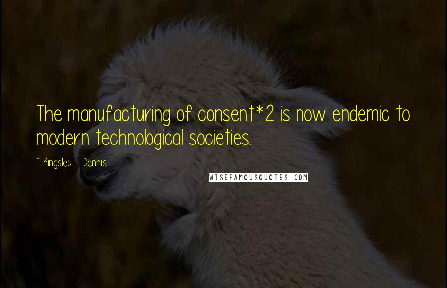 Kingsley L. Dennis Quotes: The manufacturing of consent*2 is now endemic to modern technological societies.