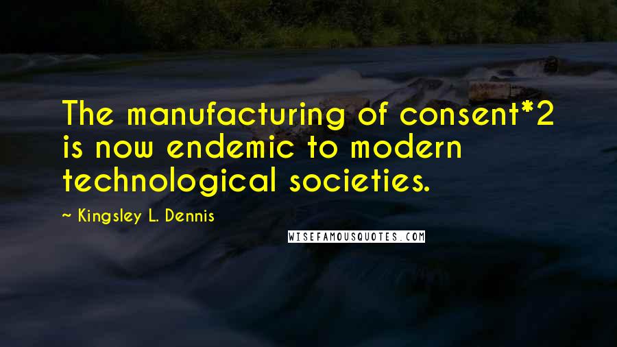 Kingsley L. Dennis Quotes: The manufacturing of consent*2 is now endemic to modern technological societies.