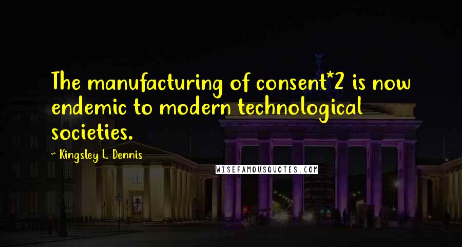 Kingsley L. Dennis Quotes: The manufacturing of consent*2 is now endemic to modern technological societies.