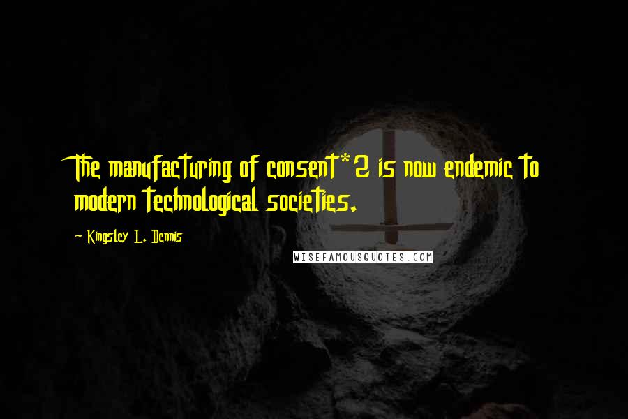 Kingsley L. Dennis Quotes: The manufacturing of consent*2 is now endemic to modern technological societies.