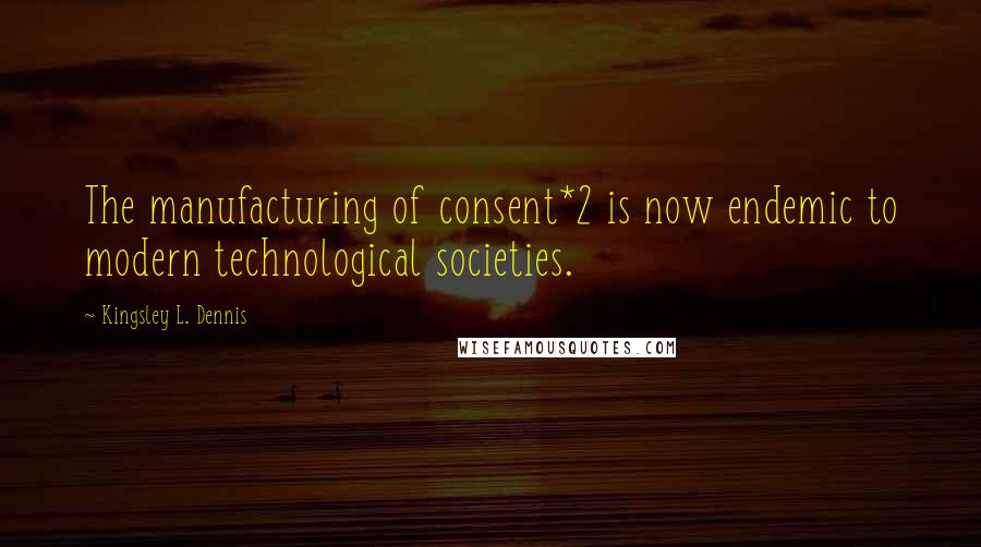 Kingsley L. Dennis Quotes: The manufacturing of consent*2 is now endemic to modern technological societies.