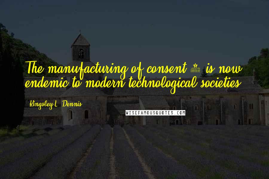 Kingsley L. Dennis Quotes: The manufacturing of consent*2 is now endemic to modern technological societies.