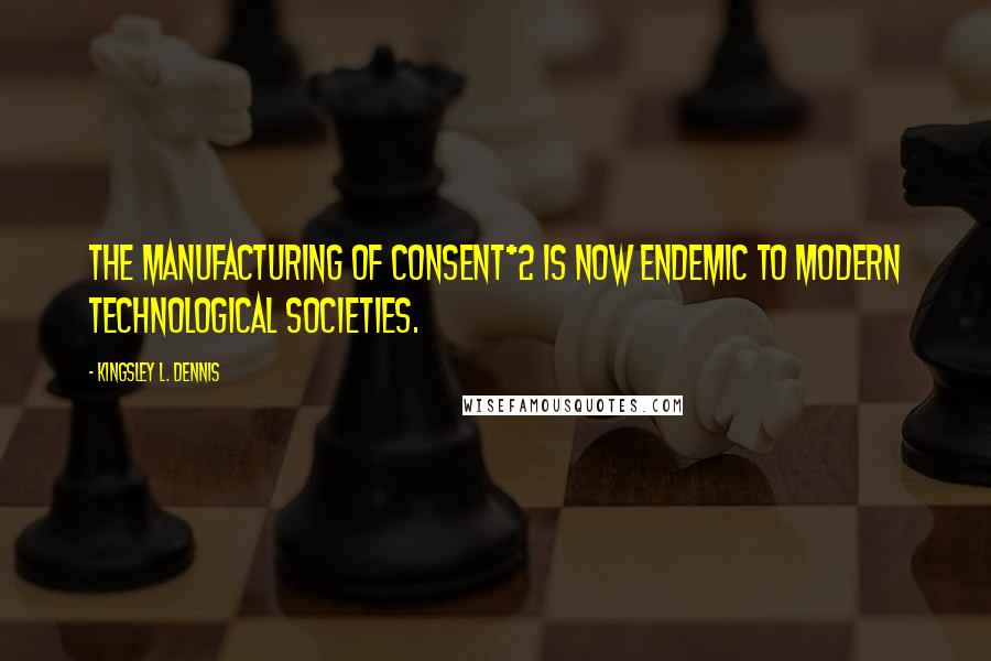 Kingsley L. Dennis Quotes: The manufacturing of consent*2 is now endemic to modern technological societies.
