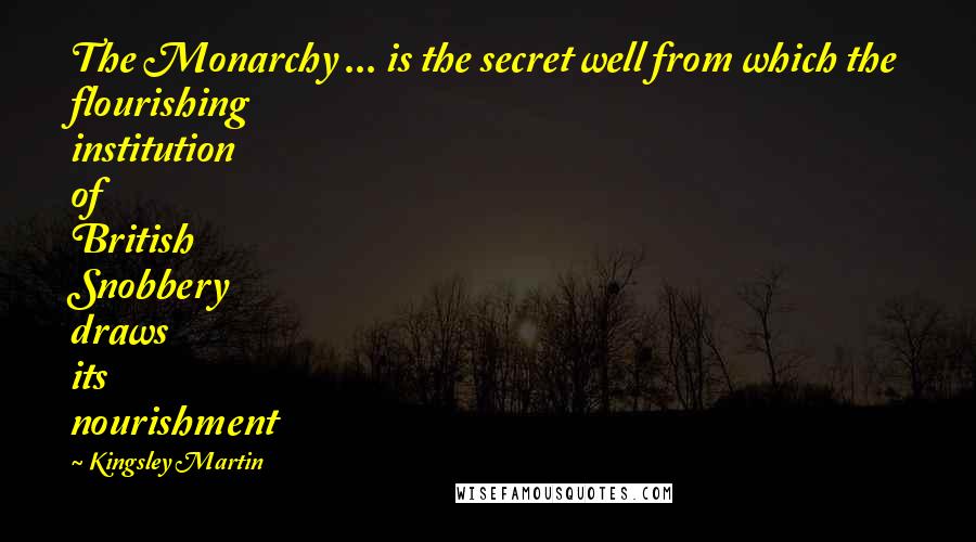 Kingsley Martin Quotes: The Monarchy ... is the secret well from which the flourishing institution of British Snobbery draws its nourishment