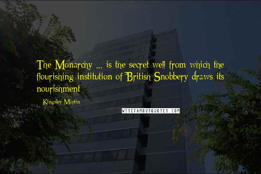 Kingsley Martin Quotes: The Monarchy ... is the secret well from which the flourishing institution of British Snobbery draws its nourishment