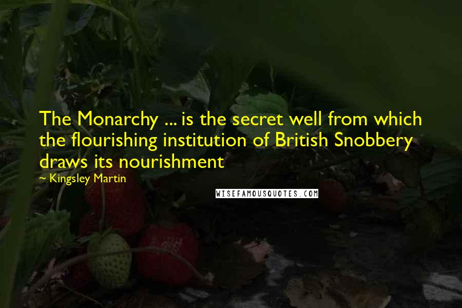 Kingsley Martin Quotes: The Monarchy ... is the secret well from which the flourishing institution of British Snobbery draws its nourishment