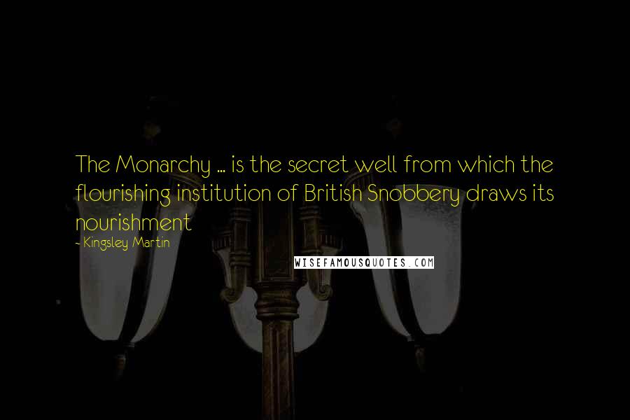 Kingsley Martin Quotes: The Monarchy ... is the secret well from which the flourishing institution of British Snobbery draws its nourishment