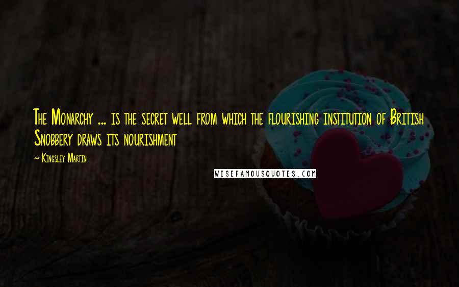 Kingsley Martin Quotes: The Monarchy ... is the secret well from which the flourishing institution of British Snobbery draws its nourishment