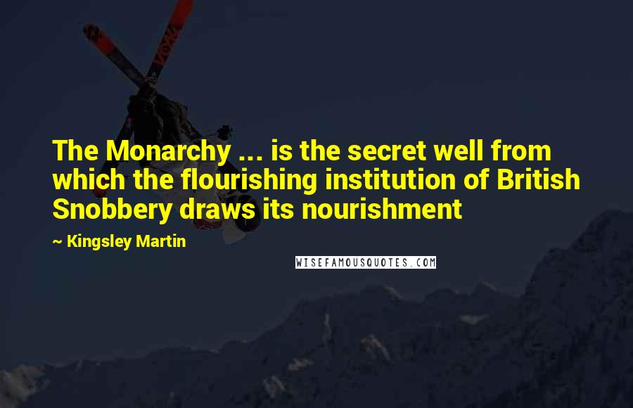 Kingsley Martin Quotes: The Monarchy ... is the secret well from which the flourishing institution of British Snobbery draws its nourishment