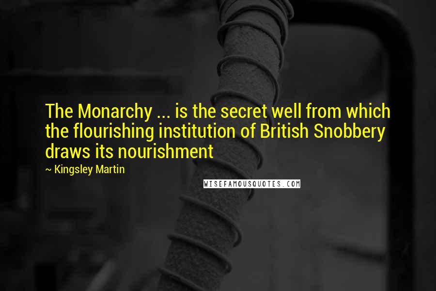 Kingsley Martin Quotes: The Monarchy ... is the secret well from which the flourishing institution of British Snobbery draws its nourishment