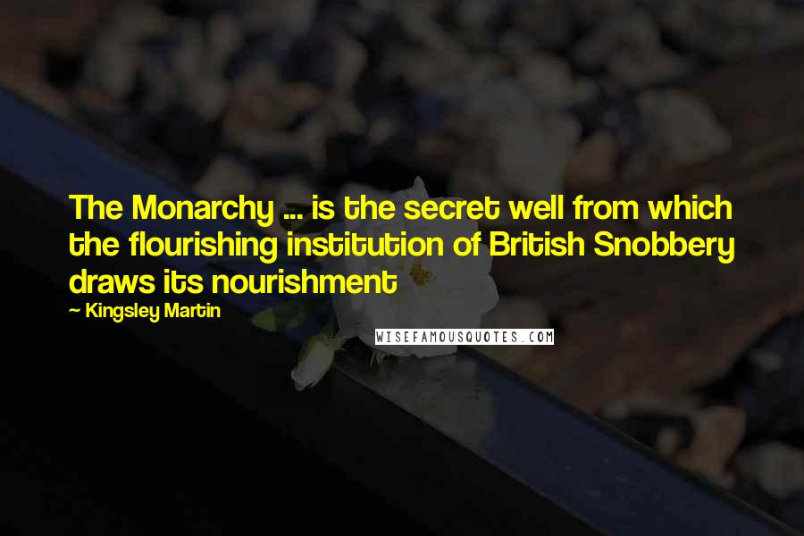 Kingsley Martin Quotes: The Monarchy ... is the secret well from which the flourishing institution of British Snobbery draws its nourishment