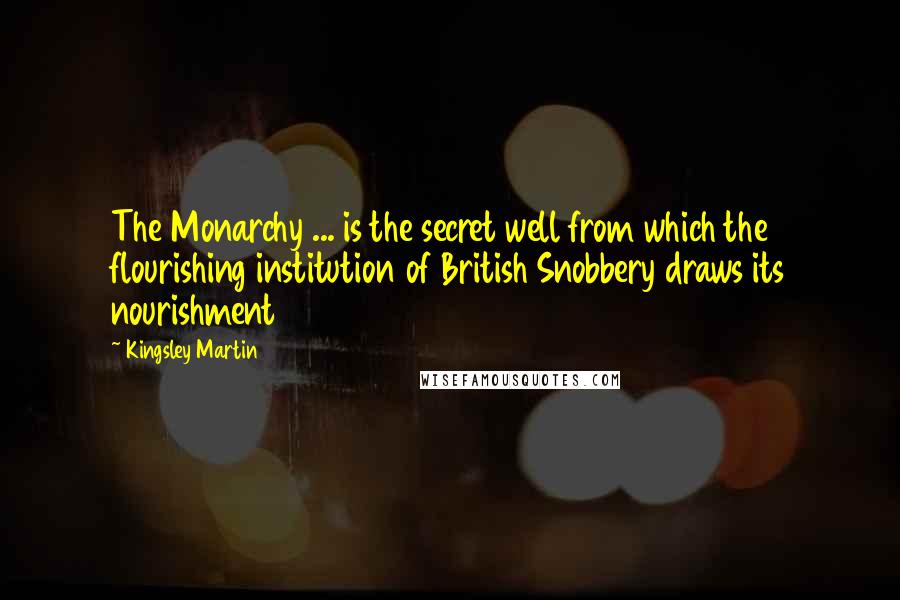 Kingsley Martin Quotes: The Monarchy ... is the secret well from which the flourishing institution of British Snobbery draws its nourishment