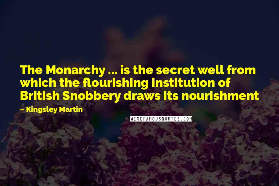 Kingsley Martin Quotes: The Monarchy ... is the secret well from which the flourishing institution of British Snobbery draws its nourishment