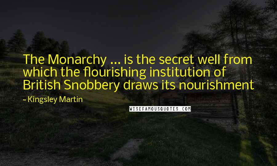 Kingsley Martin Quotes: The Monarchy ... is the secret well from which the flourishing institution of British Snobbery draws its nourishment