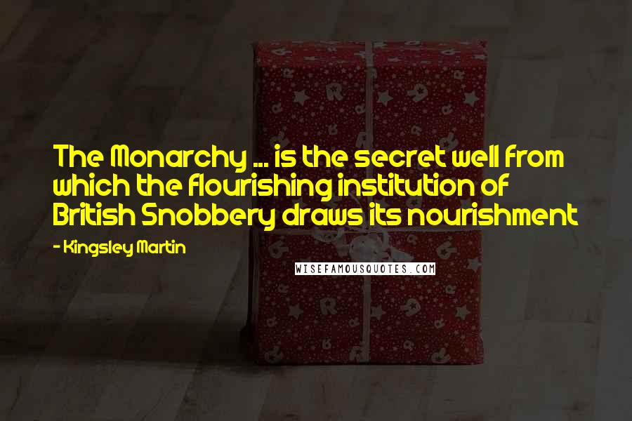 Kingsley Martin Quotes: The Monarchy ... is the secret well from which the flourishing institution of British Snobbery draws its nourishment