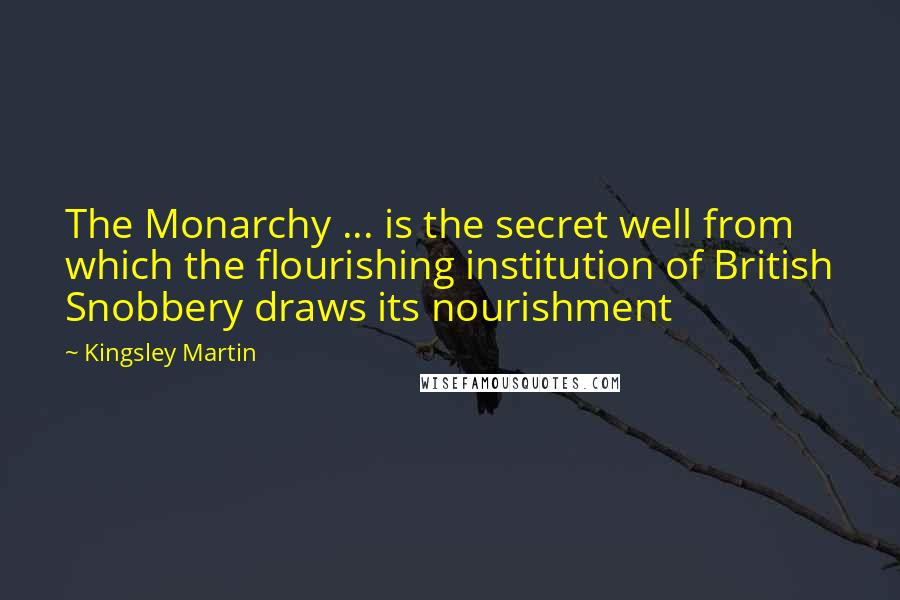 Kingsley Martin Quotes: The Monarchy ... is the secret well from which the flourishing institution of British Snobbery draws its nourishment