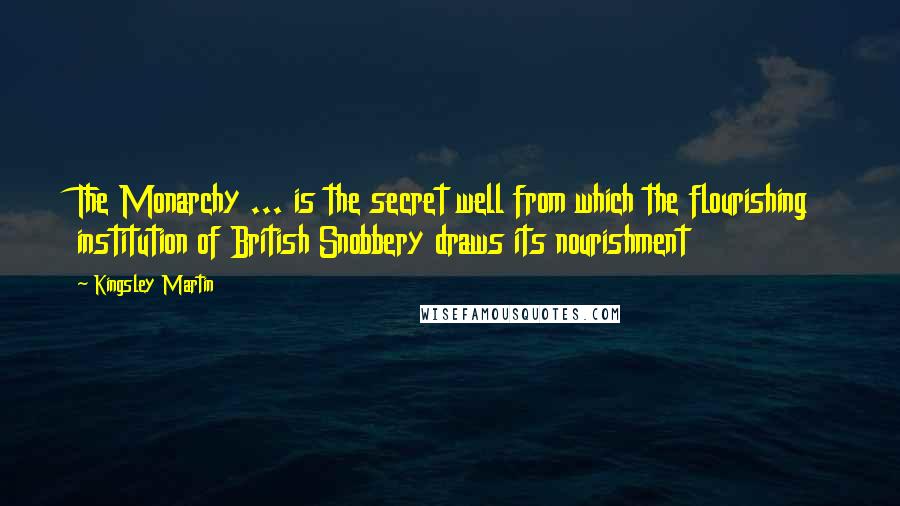 Kingsley Martin Quotes: The Monarchy ... is the secret well from which the flourishing institution of British Snobbery draws its nourishment