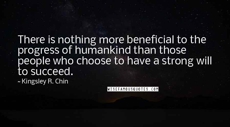 Kingsley R. Chin Quotes: There is nothing more beneficial to the progress of humankind than those people who choose to have a strong will to succeed.
