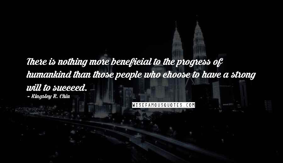 Kingsley R. Chin Quotes: There is nothing more beneficial to the progress of humankind than those people who choose to have a strong will to succeed.