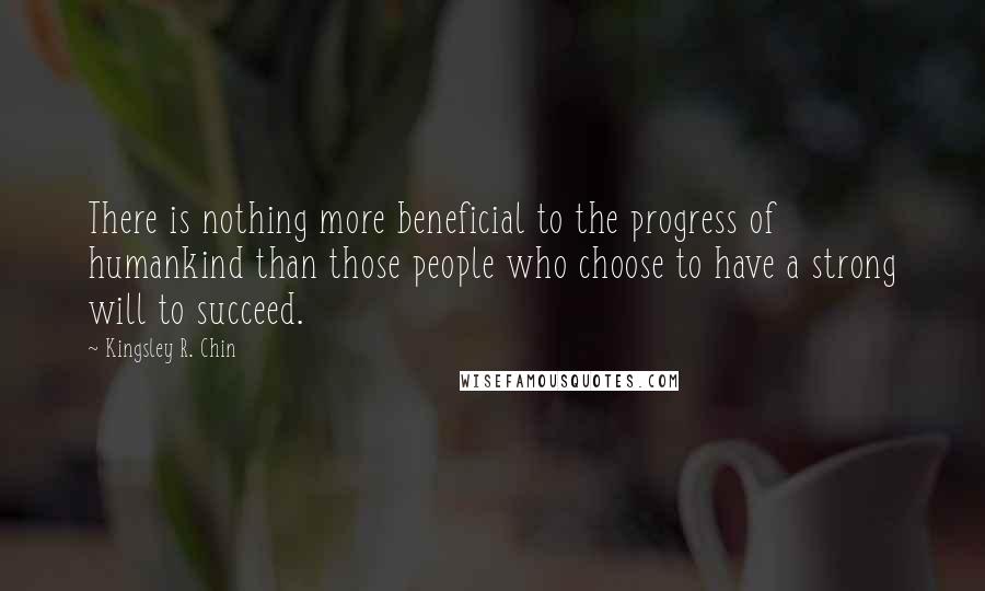 Kingsley R. Chin Quotes: There is nothing more beneficial to the progress of humankind than those people who choose to have a strong will to succeed.