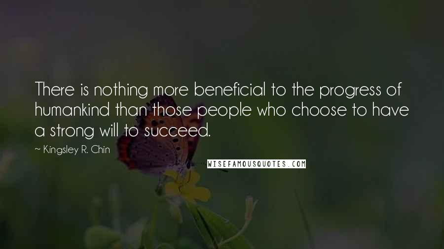 Kingsley R. Chin Quotes: There is nothing more beneficial to the progress of humankind than those people who choose to have a strong will to succeed.