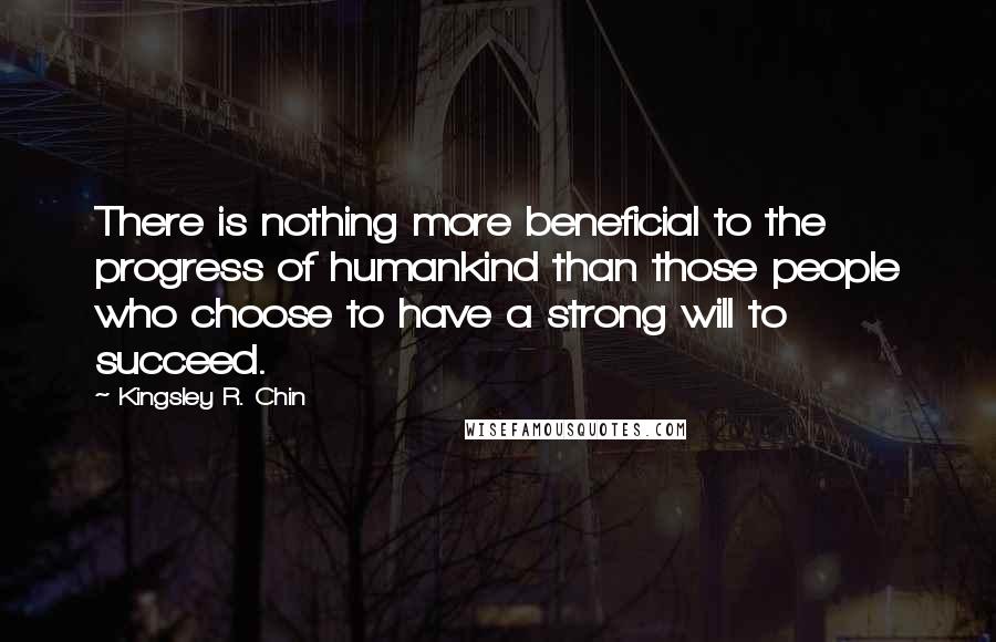 Kingsley R. Chin Quotes: There is nothing more beneficial to the progress of humankind than those people who choose to have a strong will to succeed.
