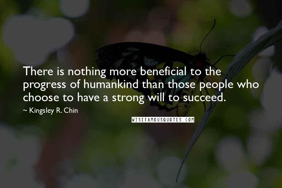 Kingsley R. Chin Quotes: There is nothing more beneficial to the progress of humankind than those people who choose to have a strong will to succeed.