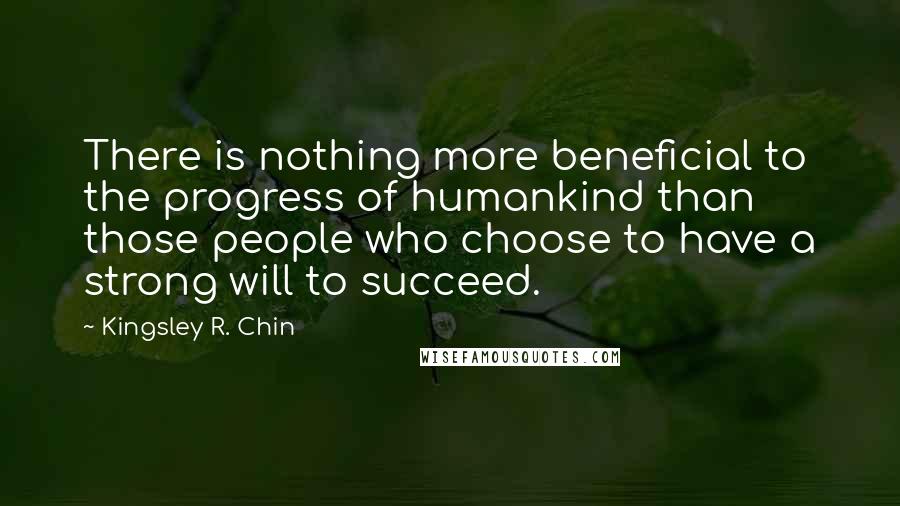 Kingsley R. Chin Quotes: There is nothing more beneficial to the progress of humankind than those people who choose to have a strong will to succeed.