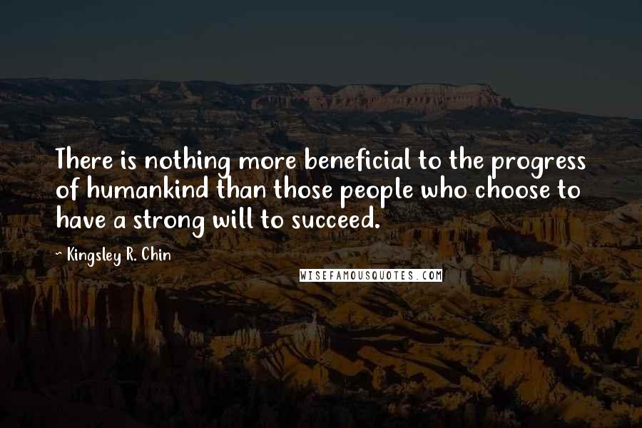 Kingsley R. Chin Quotes: There is nothing more beneficial to the progress of humankind than those people who choose to have a strong will to succeed.