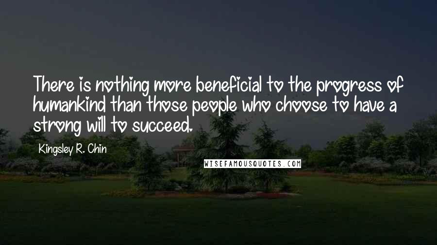 Kingsley R. Chin Quotes: There is nothing more beneficial to the progress of humankind than those people who choose to have a strong will to succeed.