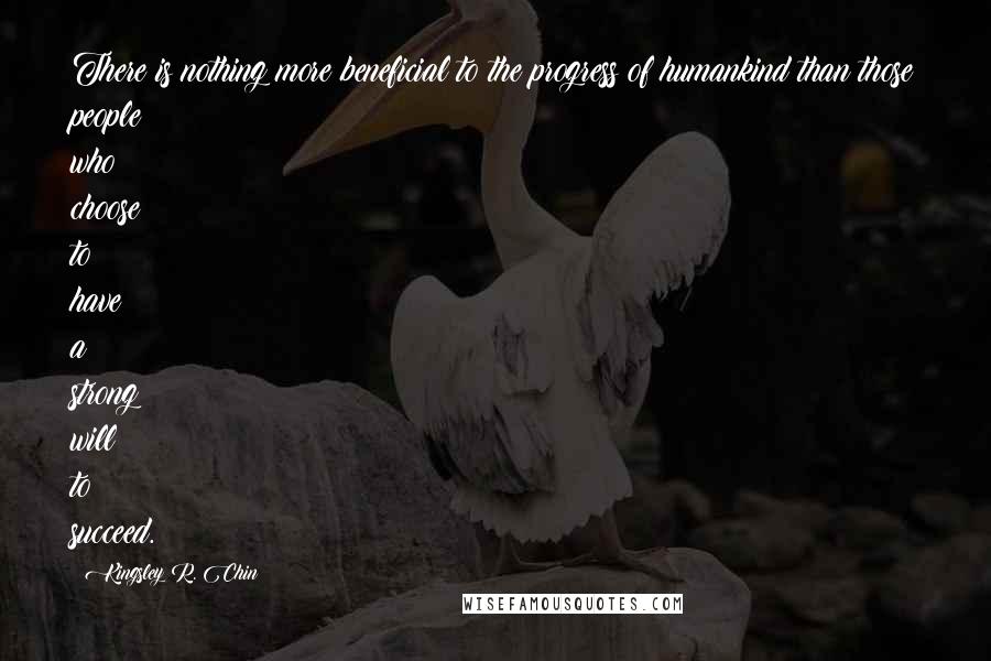 Kingsley R. Chin Quotes: There is nothing more beneficial to the progress of humankind than those people who choose to have a strong will to succeed.