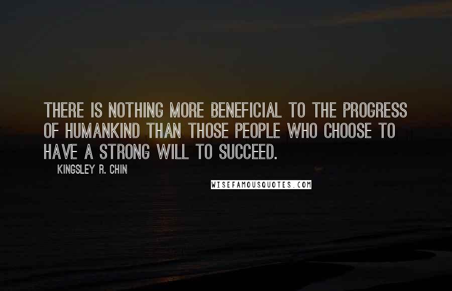 Kingsley R. Chin Quotes: There is nothing more beneficial to the progress of humankind than those people who choose to have a strong will to succeed.