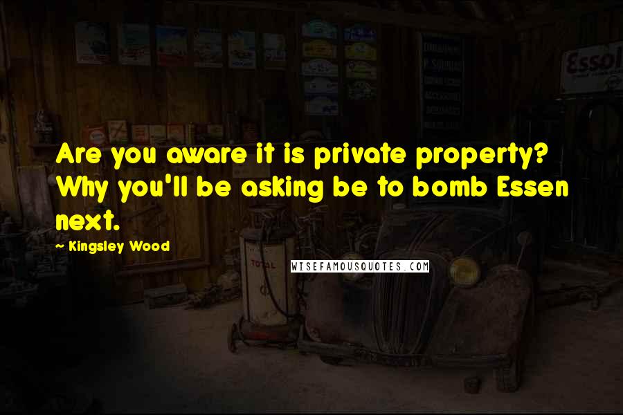 Kingsley Wood Quotes: Are you aware it is private property? Why you'll be asking be to bomb Essen next.