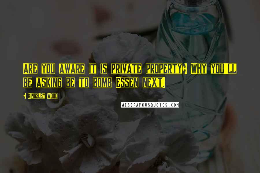 Kingsley Wood Quotes: Are you aware it is private property? Why you'll be asking be to bomb Essen next.