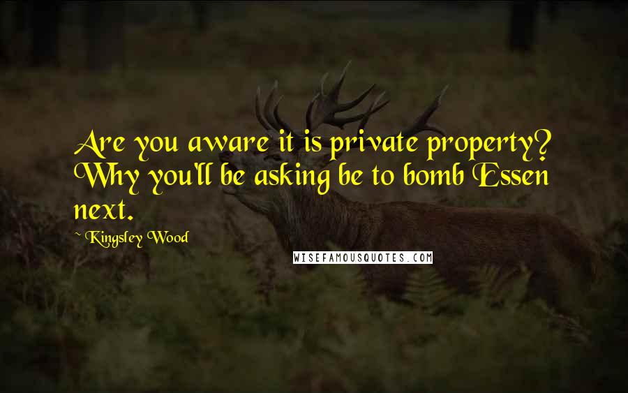 Kingsley Wood Quotes: Are you aware it is private property? Why you'll be asking be to bomb Essen next.
